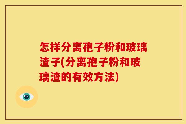 怎样分离孢子粉和玻璃渣子(分离孢子粉和玻璃渣的有效方法) 怎样分离孢子粉和玻璃渣子(分离孢子粉和玻璃渣的有效方法)