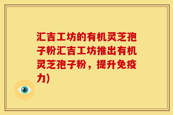 汇吉工坊的有机灵芝孢子粉汇吉工坊推出有机灵芝孢子粉，提升免疫力)