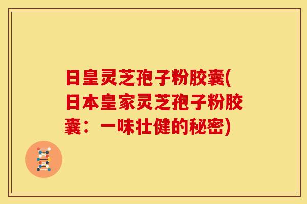 日皇灵芝孢子粉胶囊(日本皇家灵芝孢子粉胶囊:一味壮健的秘密) 日皇灵芝孢子粉胶囊(日本皇家灵芝孢子粉胶囊:一味壮健的秘密)