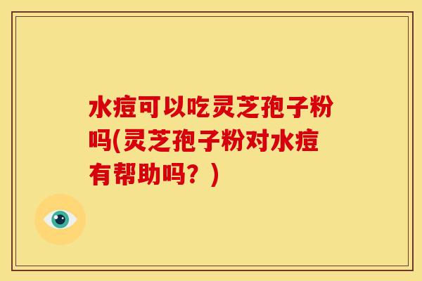 水痘可以吃灵芝孢子粉吗(灵芝孢子粉对水痘有帮助吗？)