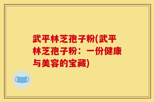 武平林芝孢子粉(武平林芝孢子粉:一份健康与美容的宝藏) 武平林芝孢子粉(武平林芝孢子粉:一份健康与美容的宝藏)