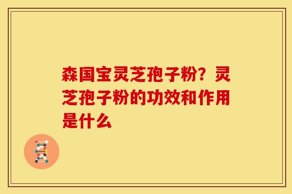 森国宝灵芝孢子粉？灵芝孢子粉的功效和作用是什么