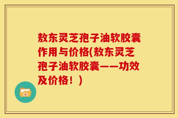 敖东灵芝孢子油软胶囊作用与价格(敖东灵芝孢子油软胶囊——功效及价格!) 敖东灵芝孢子油软胶囊作用与价格(敖东灵芝孢子油软胶囊——功效及价格!)
