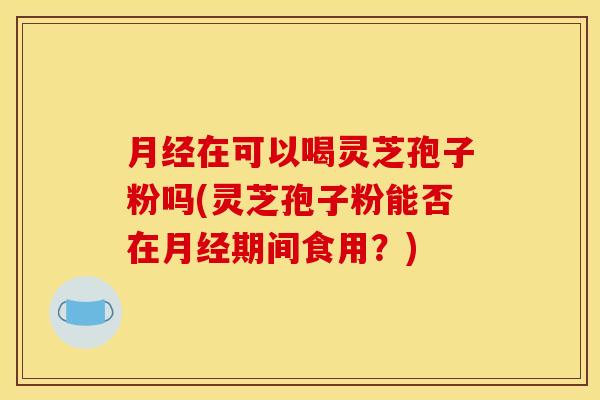 在可以喝灵芝孢子粉吗(灵芝孢子粉能否在期间食用?) 在可以喝灵芝孢子粉吗(灵芝孢子粉能否在期间食用?)