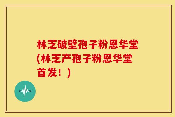 林芝破壁孢子粉恩华堂(林芝产孢子粉恩华堂首发!) 林芝破壁孢子粉恩华堂(林芝产孢子粉恩华堂首发!)