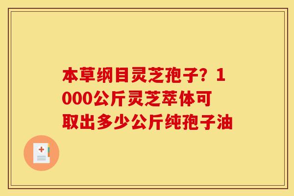 本草纲目灵芝孢子?1000公斤灵芝萃体可取出多少公斤纯孢子油 本草纲目灵芝孢子?1000公斤灵芝萃体可取出多少公斤纯孢子油