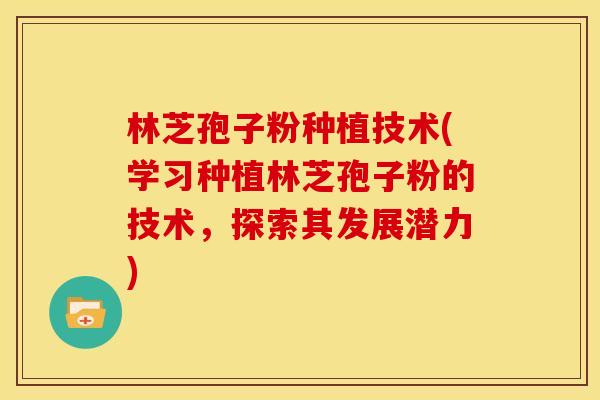 林芝孢子粉种植技术(学习种植林芝孢子粉的技术,探索其发展潜力) 林芝孢子粉种植技术(学习种植林芝孢子粉的技术,探索其发展潜力)