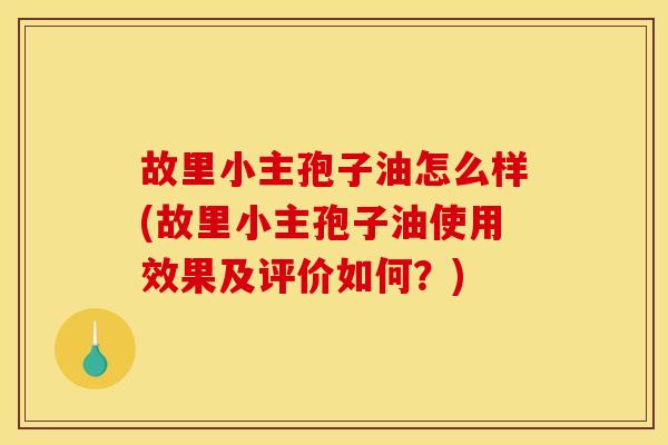 故里小主孢子油怎么样(故里小主孢子油使用效果及评价如何?) 故里小主孢子油怎么样(故里小主孢子油使用效果及评价如何?)