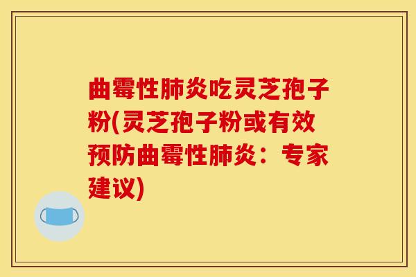 曲霉性炎吃灵芝孢子粉(灵芝孢子粉或有效曲霉性炎:专家建议) 曲霉性炎吃灵芝孢子粉(灵芝孢子粉或有效曲霉性炎:专家建议)