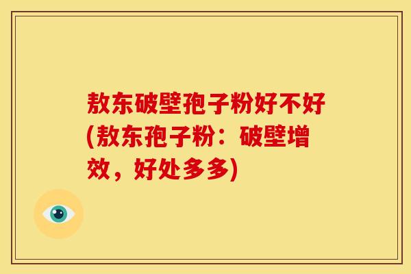 敖东破壁孢子粉好不好(敖东孢子粉:破壁增效,好处多多) 敖东破壁孢子粉好不好(敖东孢子粉:破壁增效,好处多多)