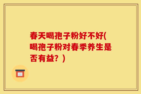 春天喝孢子粉好不好(喝孢子粉对春季养生是否有益?) 春天喝孢子粉好不好(喝孢子粉对春季养生是否有益?)