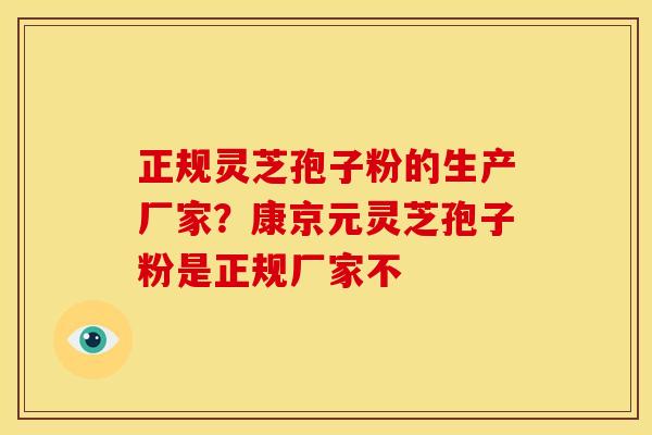 正规灵芝孢子粉的生产厂家?康京元灵芝孢子粉是正规厂家不 正规灵芝孢子粉的生产厂家?康京元灵芝孢子粉是正规厂家不