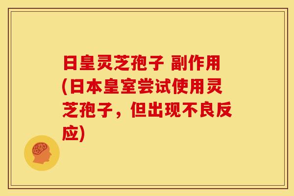 日皇灵芝孢子 副作用(日本皇室尝试使用灵芝孢子,但出现不良反应) 日皇灵芝孢子 副作用(日本皇室尝试使用灵芝孢子,但出现不良反应)