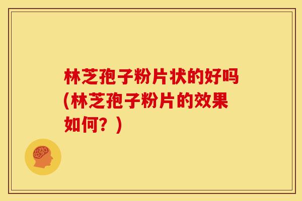 林芝孢子粉片状的好吗(林芝孢子粉片的效果如何?) 林芝孢子粉片状的好吗(林芝孢子粉片的效果如何?)