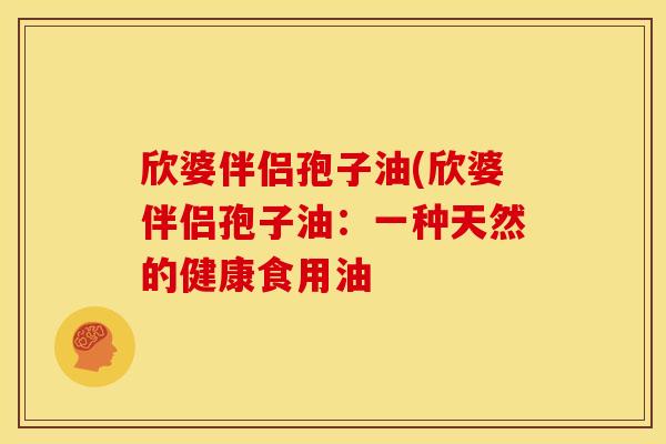 欣婆伴侣孢子油(欣婆伴侣孢子油:一种天然的健康食用油 欣婆伴侣孢子油(欣婆伴侣孢子油:一种天然的健康食用油