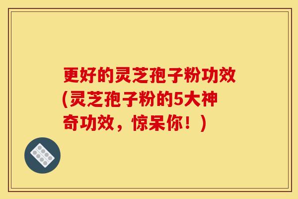 更好的灵芝孢子粉功效(灵芝孢子粉的5大神奇功效,惊呆你!) 更好的灵芝孢子粉功效(灵芝孢子粉的5大神奇功效,惊呆你!)