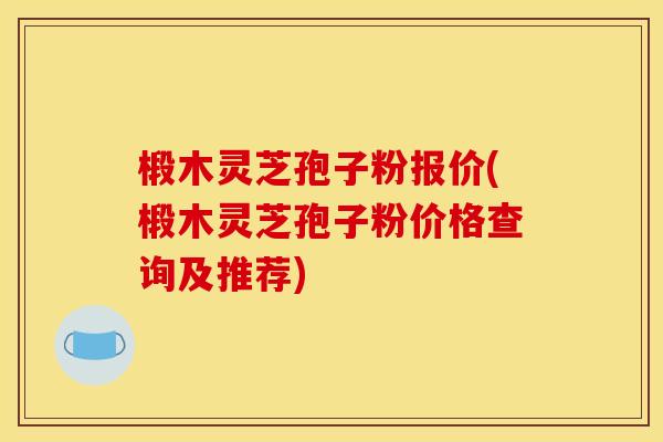 椴木灵芝孢子粉报价(椴木灵芝孢子粉价格查询及推荐) 椴木灵芝孢子粉报价(椴木灵芝孢子粉价格查询及推荐)