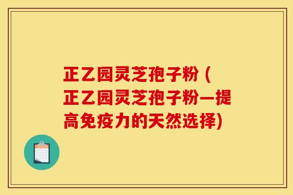 正乙园灵芝孢子粉 (正乙园灵芝孢子粉—提高免疫力的天然选择) 正乙园灵芝孢子粉 (正乙园灵芝孢子粉—提高免疫力的天然选择)
