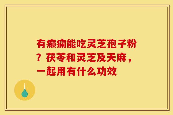 有癫痫能吃灵芝孢子粉?茯苓和灵芝及天麻,一起用有什么功效 有癫痫能吃灵芝孢子粉?茯苓和灵芝及天麻,一起用有什么功效