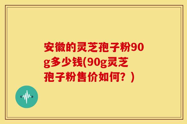 安徽的灵芝孢子粉90g多少钱(90g灵芝孢子粉售价如何?) 安徽的灵芝孢子粉90g多少钱(90g灵芝孢子粉售价如何?)
