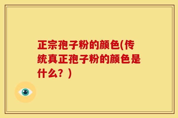 正宗孢子粉的颜色(传统真正孢子粉的颜色是什么？)