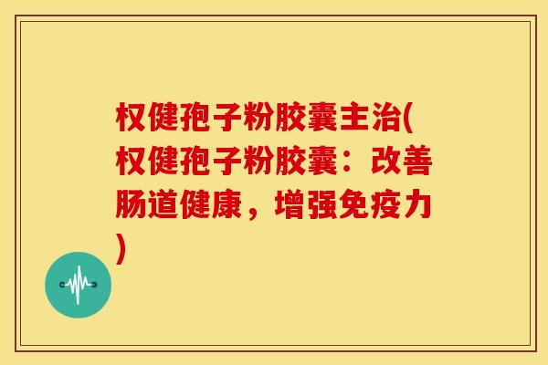 权健孢子粉胶囊主(权健孢子粉胶囊:改善肠道健康,增强免疫力) 权健孢子粉胶囊主(权健孢子粉胶囊:改善肠道健康,增强免疫力)