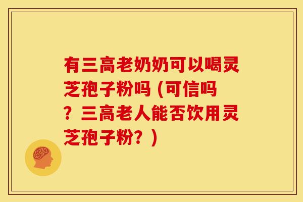 有老奶奶可以喝灵芝孢子粉吗 (可信吗?老人能否饮用灵芝孢子粉?) 有老奶奶可以喝灵芝孢子粉吗 (可信吗?老人能否饮用灵芝孢子粉?)