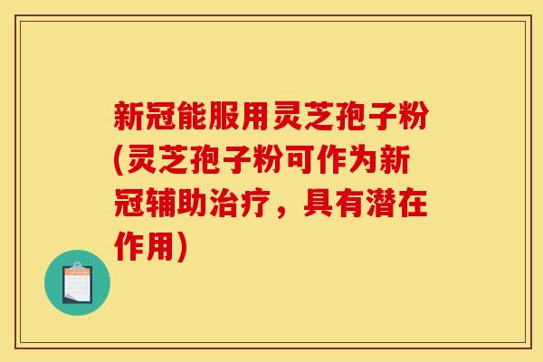新冠能服用灵芝孢子粉(灵芝孢子粉可作为新冠辅助，具有潜在作用)