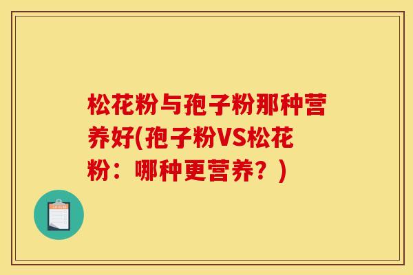 松花粉与孢子粉那种营养好(孢子粉VS松花粉:哪种更营养?) 松花粉与孢子粉那种营养好(孢子粉VS松花粉:哪种更营养?)