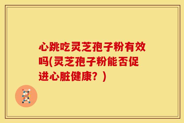 心跳吃灵芝孢子粉有效吗(灵芝孢子粉能否促进健康?) 心跳吃灵芝孢子粉有效吗(灵芝孢子粉能否促进健康?)