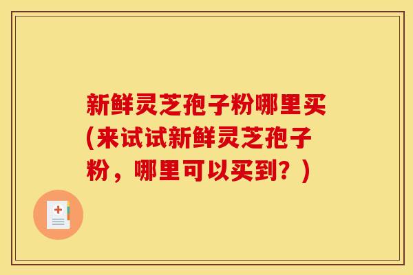 新鲜灵芝孢子粉哪里买(来试试新鲜灵芝孢子粉,哪里可以买到?) 新鲜灵芝孢子粉哪里买(来试试新鲜灵芝孢子粉,哪里可以买到?)