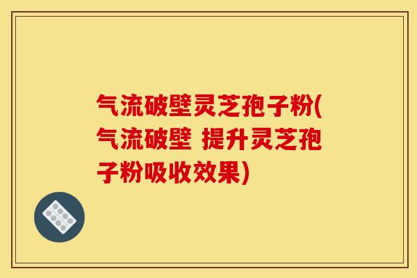 气流破壁灵芝孢子粉(气流破壁 提升灵芝孢子粉吸收效果)