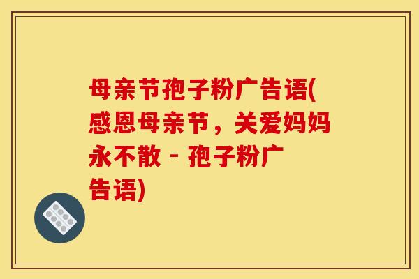 母亲节孢子粉广告语(感恩母亲节,关爱妈妈永不散 - 孢子粉广告语) 母亲节孢子粉广告语(感恩母亲节,关爱妈妈永不散 - 孢子粉广告语)