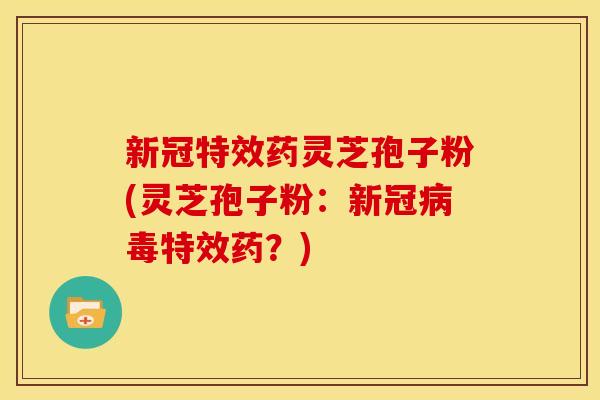 新冠特效药灵芝孢子粉(灵芝孢子粉:新冠特效药?) 新冠特效药灵芝孢子粉(灵芝孢子粉:新冠特效药?)