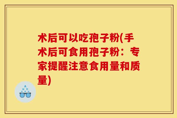 术后可以吃孢子粉(手术后可食用孢子粉:专家提醒注意食用量和质量) 术后可以吃孢子粉(手术后可食用孢子粉:专家提醒注意食用量和质量)