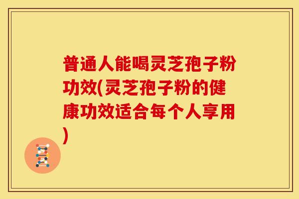 普通人能喝灵芝孢子粉功效(灵芝孢子粉的健康功效适合每个人享用)