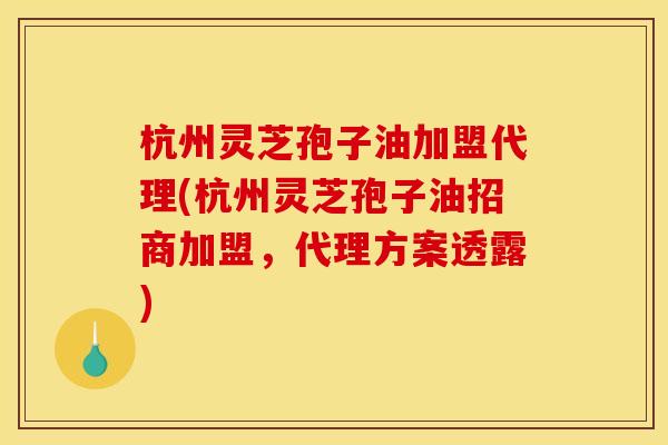 杭州灵芝孢子油加盟代理(杭州灵芝孢子油招商加盟,代理方案透露) 杭州灵芝孢子油加盟代理(杭州灵芝孢子油招商加盟,代理方案透露)