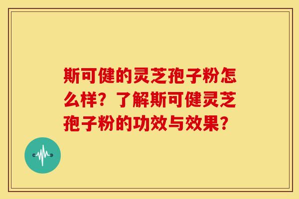 斯可健的灵芝孢子粉怎么样?了解斯可健灵芝孢子粉的功效与效果? 斯可健的灵芝孢子粉怎么样?了解斯可健灵芝孢子粉的功效与效果?