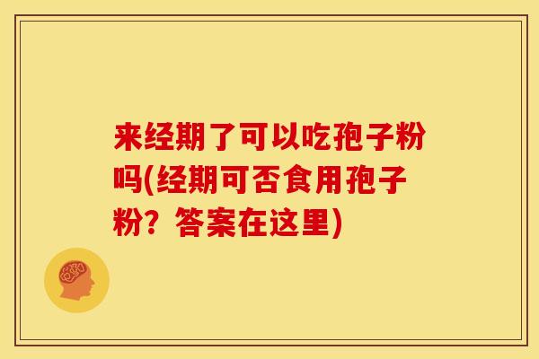 来经期了可以吃孢子粉吗(经期可否食用孢子粉?答案在这里) 来经期了可以吃孢子粉吗(经期可否食用孢子粉?答案在这里)