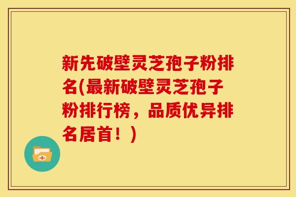 新先破壁灵芝孢子粉排名(新破壁灵芝孢子粉排行榜,品质优异排名居首!) 新先破壁灵芝孢子粉排名(新破壁灵芝孢子粉排行榜,品质优异排名居首!)