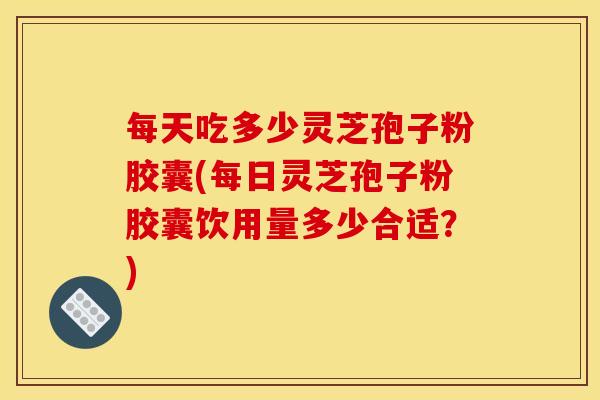 每天吃多少灵芝孢子粉胶囊(每日灵芝孢子粉胶囊饮用量多少合适?) 每天吃多少灵芝孢子粉胶囊(每日灵芝孢子粉胶囊饮用量多少合适?)