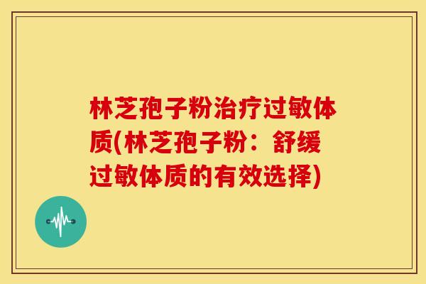 林芝孢子粉体质(林芝孢子粉:舒缓体质的有效选择) 林芝孢子粉体质(林芝孢子粉:舒缓体质的有效选择)