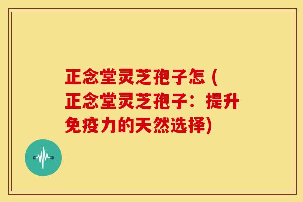 正念堂灵芝孢子怎 (正念堂灵芝孢子:提升免疫力的天然选择) 正念堂灵芝孢子怎 (正念堂灵芝孢子:提升免疫力的天然选择)