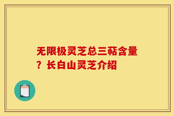 无限极灵芝总三萜含量?长白山灵芝介绍 无限极灵芝总三萜含量?长白山灵芝介绍