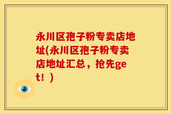 永川区孢子粉专卖店地址(永川区孢子粉专卖店地址汇总,抢先get!) 永川区孢子粉专卖店地址(永川区孢子粉专卖店地址汇总,抢先get!)