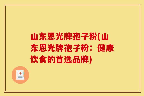 山东恩光牌孢子粉(山东恩光牌孢子粉：健康饮食的首选品牌)