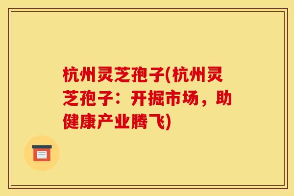 杭州灵芝孢子(杭州灵芝孢子：开掘市场，助健康产业腾飞)