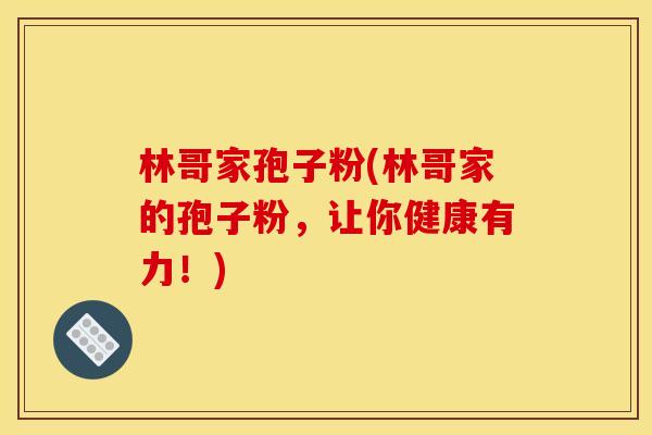 林哥家孢子粉(林哥家的孢子粉,让你健康有力!) 林哥家孢子粉(林哥家的孢子粉,让你健康有力!)