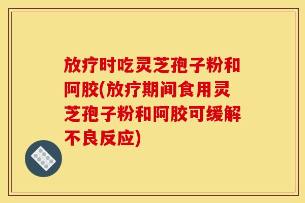 时吃灵芝孢子粉和阿胶(期间食用灵芝孢子粉和阿胶可缓解不良反应)