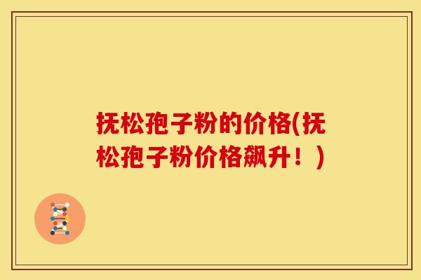 抚松孢子粉的价格(抚松孢子粉价格飙升!) 抚松孢子粉的价格(抚松孢子粉价格飙升!)